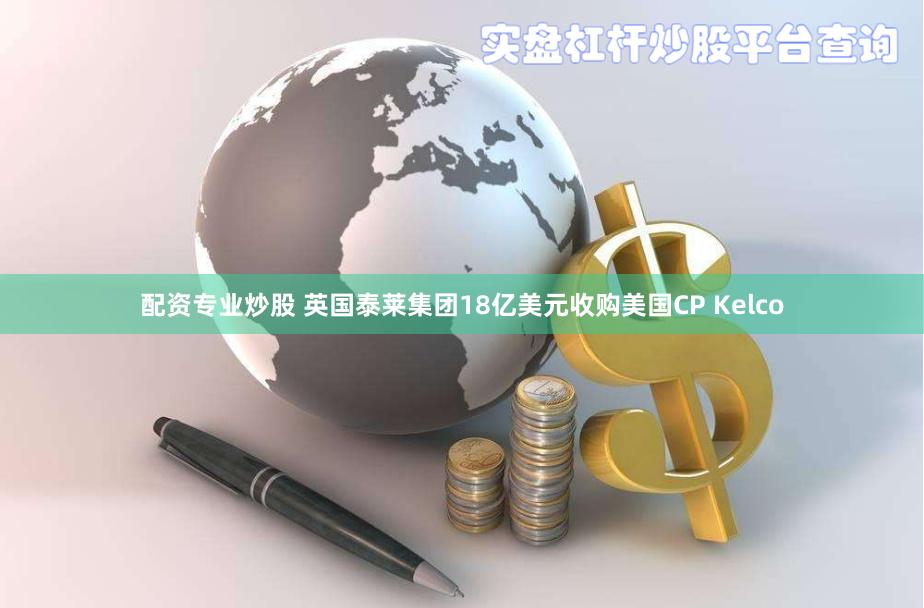 配资专业炒股 英国泰莱集团18亿美元收购美国CP Kelco