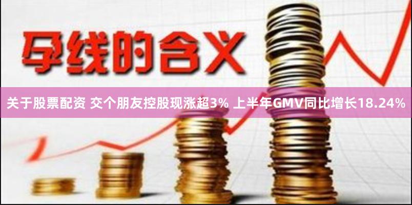 关于股票配资 交个朋友控股现涨超3% 上半年GMV同比增长18.24%