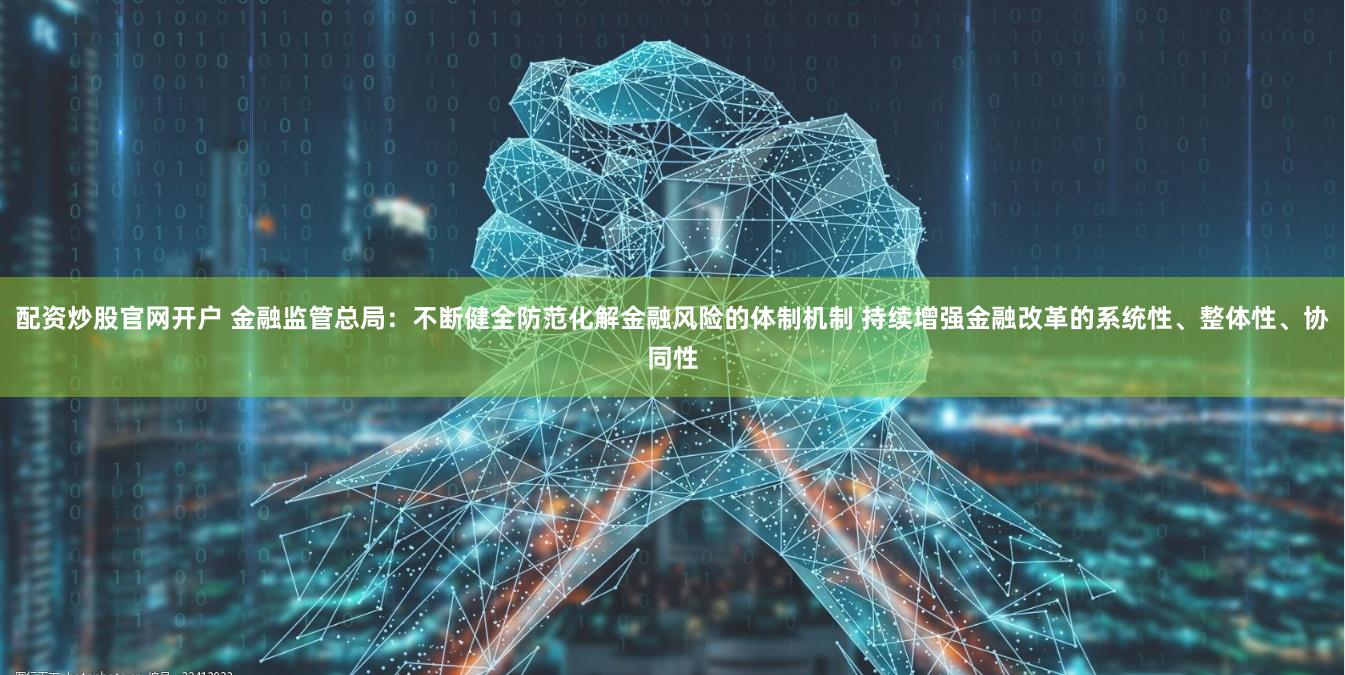 配资炒股官网开户 金融监管总局：不断健全防范化解金融风险的体制机制 持续增强金融改革的系统性、整体性、协同性