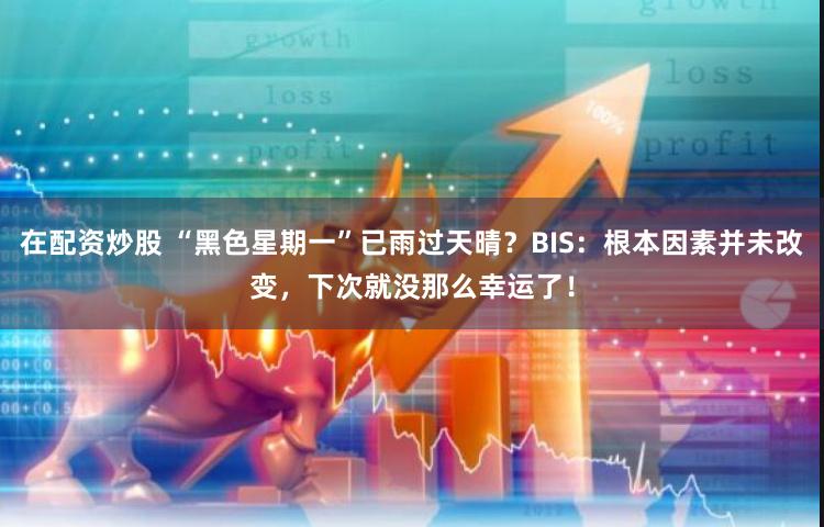 在配资炒股 “黑色星期一”已雨过天晴？BIS：根本因素并未改变，下次就没那么幸运了！