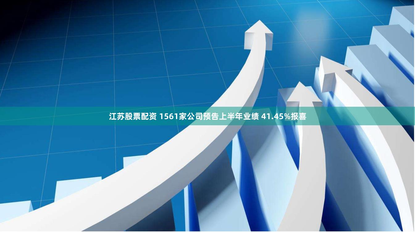 江苏股票配资 1561家公司预告上半年业绩 41.45%报喜