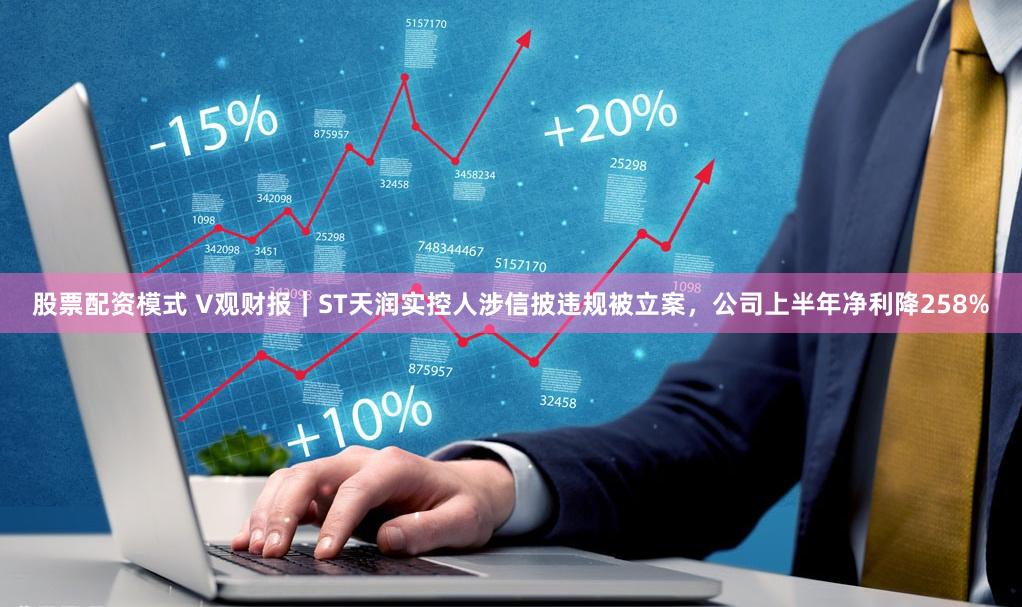 股票配资模式 V观财报｜ST天润实控人涉信披违规被立案，公司上半年净利降258%