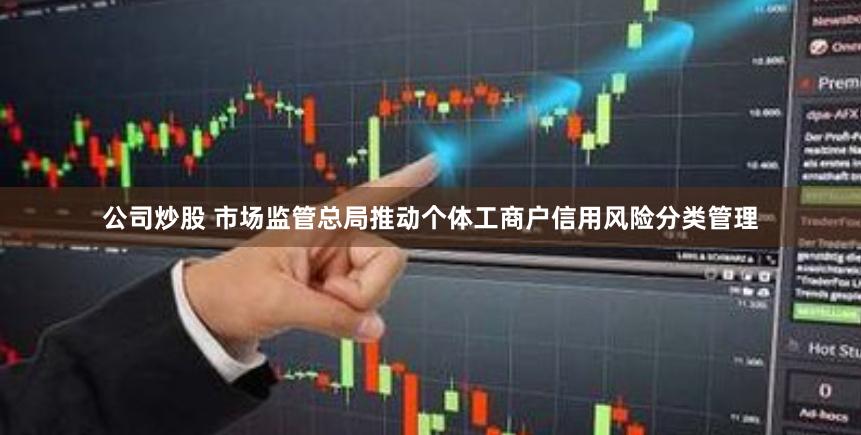 公司炒股 市场监管总局推动个体工商户信用风险分类管理