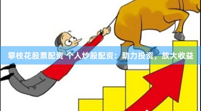 攀枝花股票配资 个人炒股配资：助力投资，放大收益