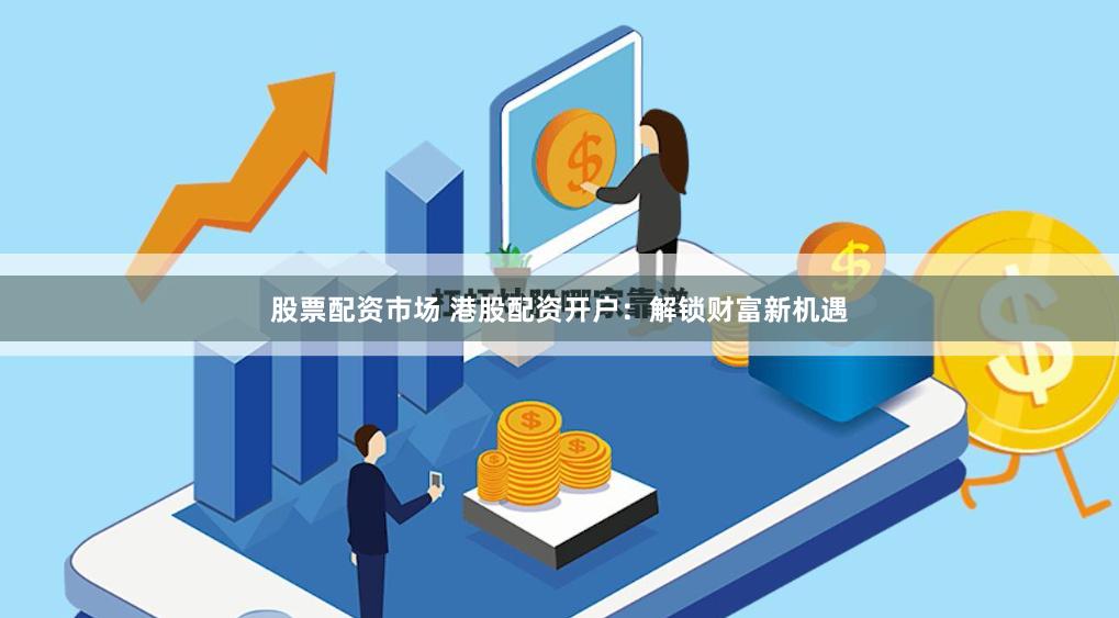 股票配资市场 港股配资开户：解锁财富新机遇