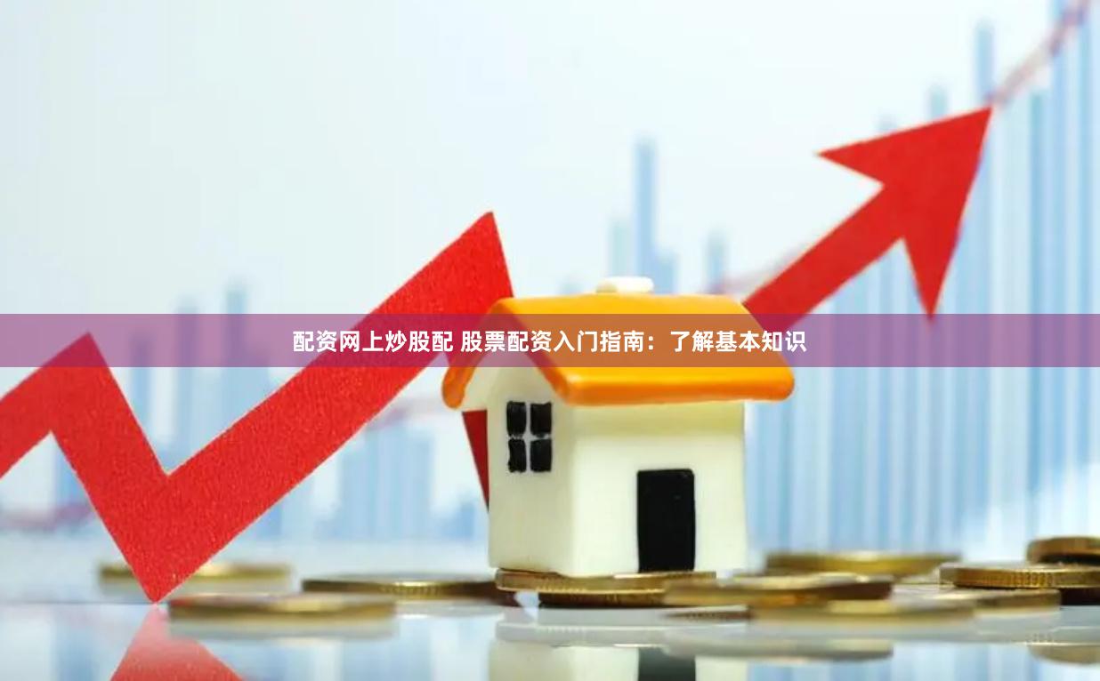 配资网上炒股配 股票配资入门指南：了解基本知识