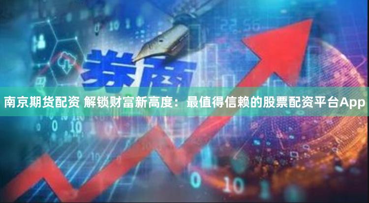 南京期货配资 解锁财富新高度：最值得信赖的股票配资平台App