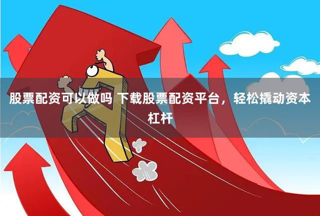 股票配资可以做吗 下载股票配资平台，轻松撬动资本杠杆