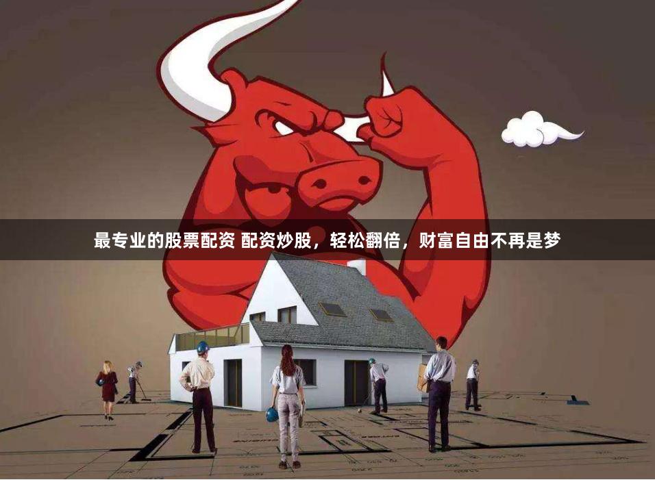 最专业的股票配资 配资炒股，轻松翻倍，财富自由不再是梦