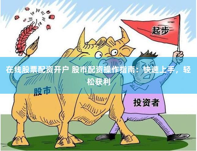 在线股票配资开户 股市配资操作指南：快速上手，轻松获利
