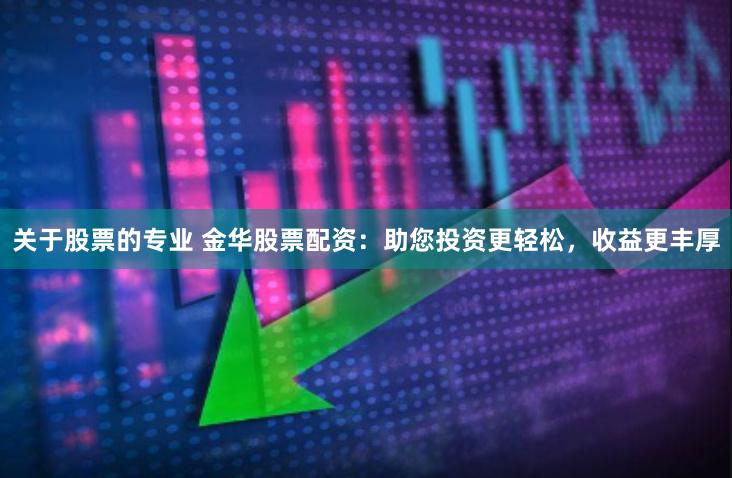 关于股票的专业 金华股票配资：助您投资更轻松，收益更丰厚