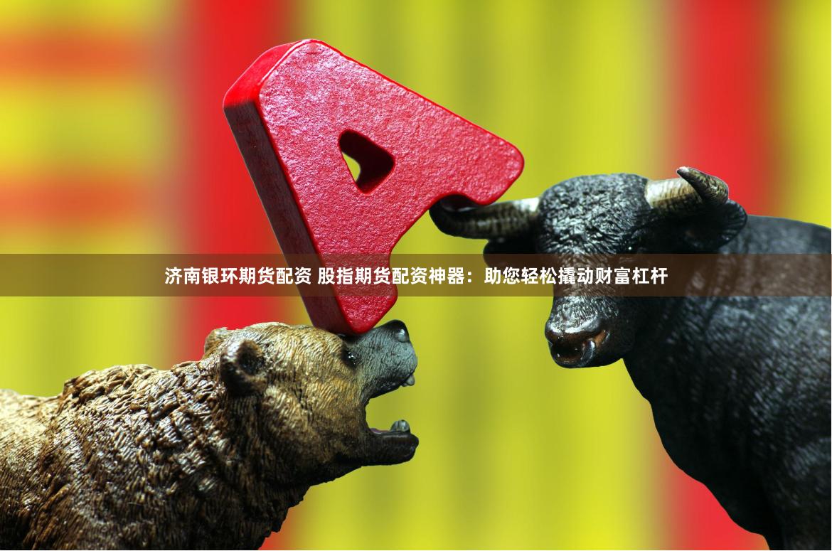 济南银环期货配资 股指期货配资神器：助您轻松撬动财富杠杆