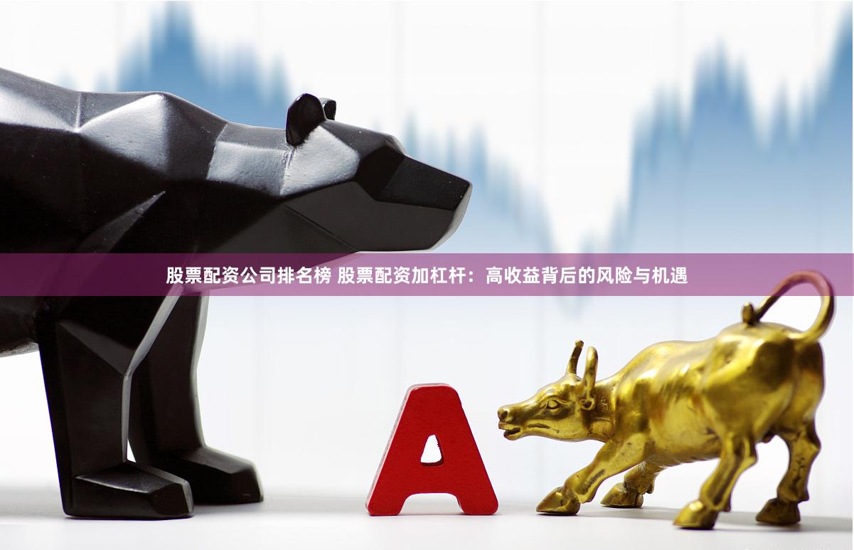 股票配资公司排名榜 股票配资加杠杆：高收益背后的风险与机遇