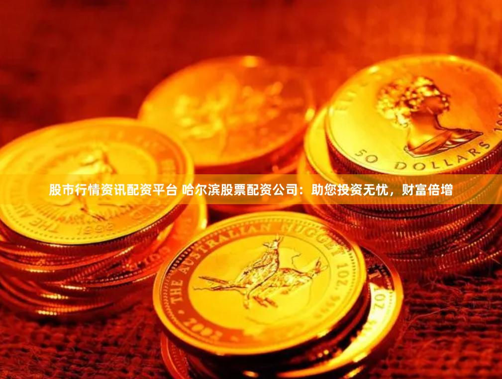 股市行情资讯配资平台 哈尔滨股票配资公司：助您投资无忧，财富倍增