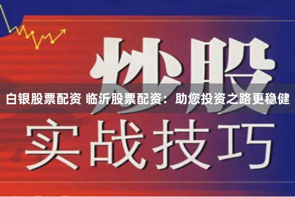 白银股票配资 临沂股票配资：助您投资之路更稳健