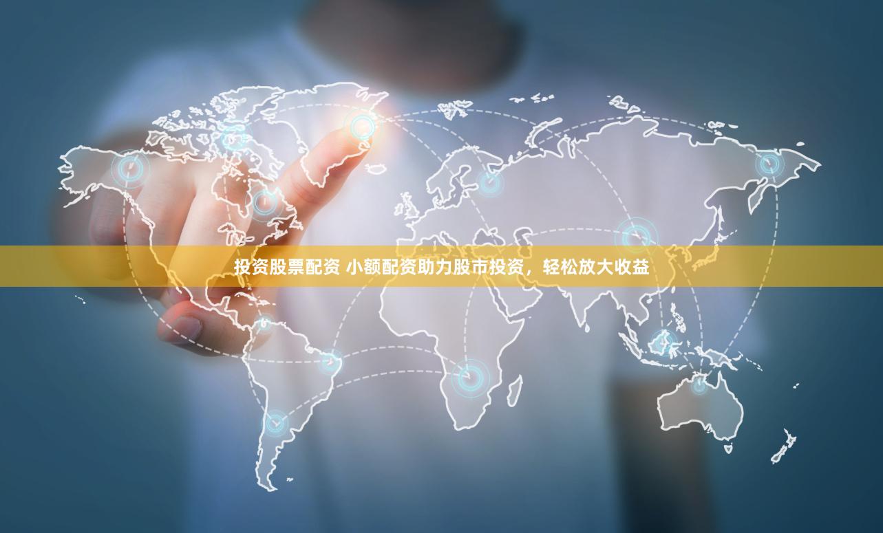 投资股票配资 小额配资助力股市投资，轻松放大收益