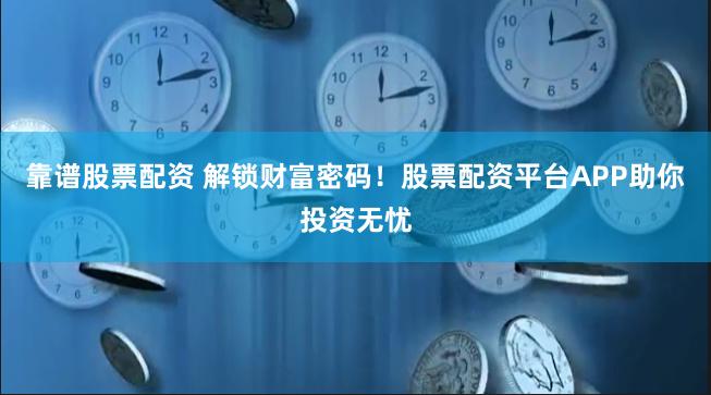 靠谱股票配资 解锁财富密码！股票配资平台APP助你投资无忧