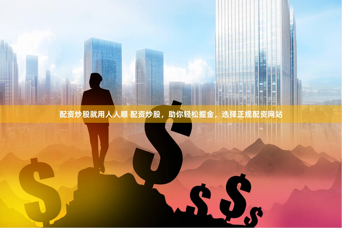 配资炒股就用人人顺 配资炒股，助你轻松掘金，选择正规配资网站