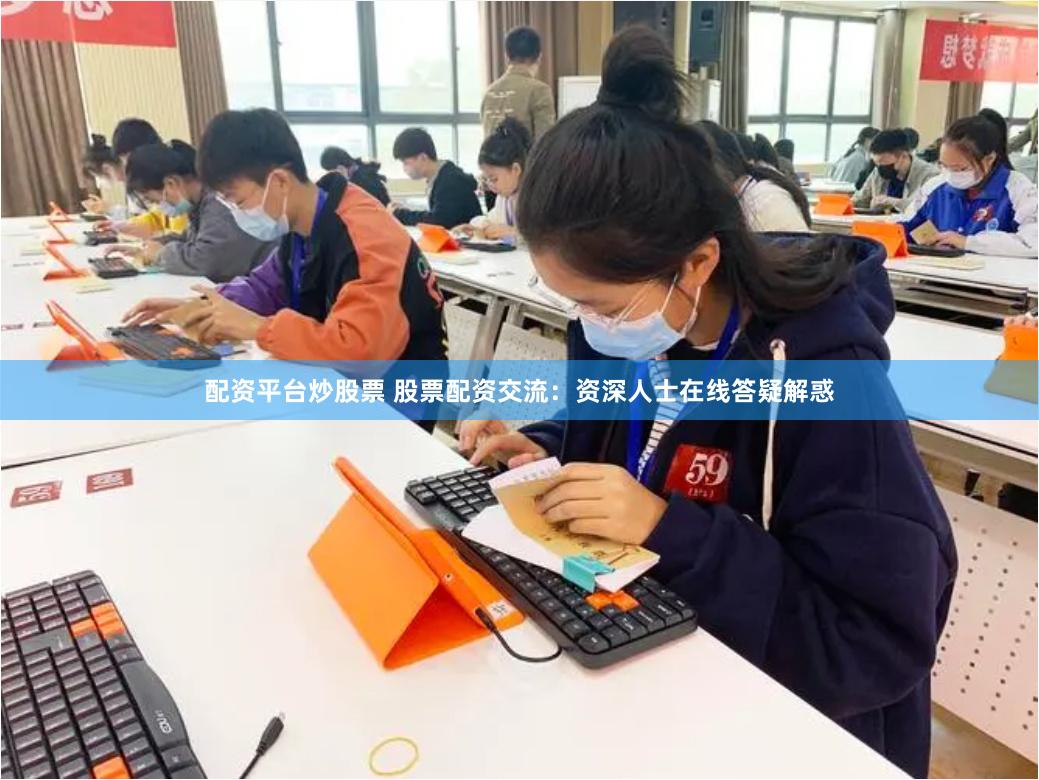 配资平台炒股票 股票配资交流：资深人士在线答疑解惑
